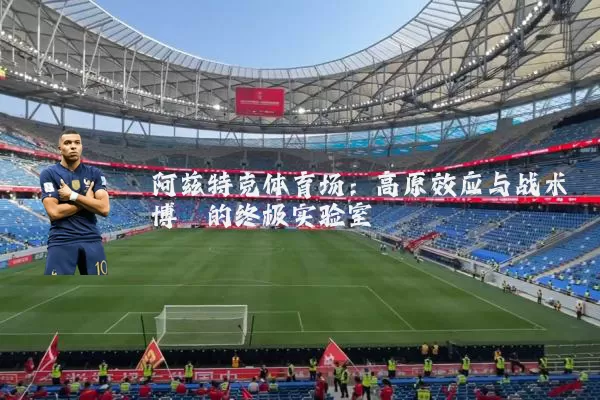 阿兹特克体育场：高原效应与战术博弈的终极实验室