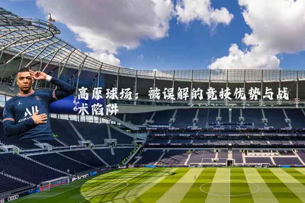 高原球场：被误解的竞技优势与战术陷阱