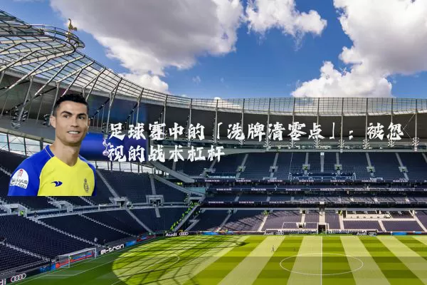 足球赛中的「洗牌清零点」：被忽视的战术杠杆