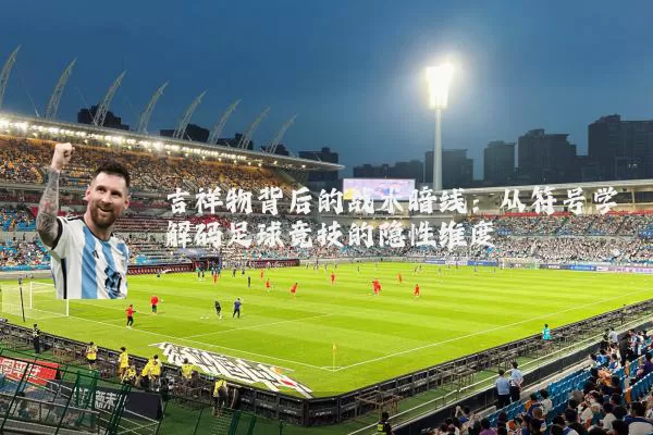 吉祥物背后的战术暗线：从符号学解码足球竞技的隐性维度