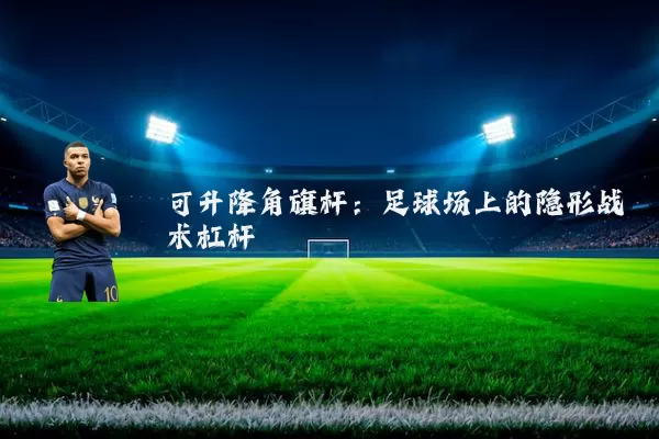 可升降角旗杆:足球场上的隐形战术杠杆