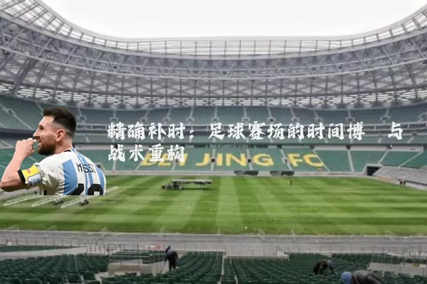 精确补时:足球赛场的时间博弈与战术重构