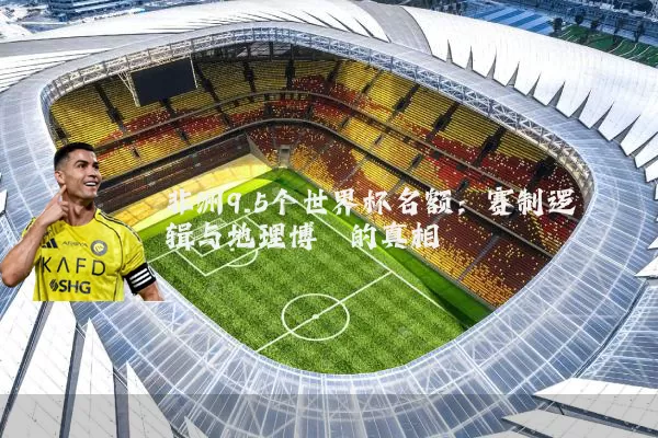 非洲9.5个世界杯名额:赛制逻辑与地理博弈的真相
