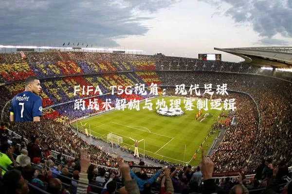 FIFA TSG视角:现代足球的战术解构与地理赛制逻辑