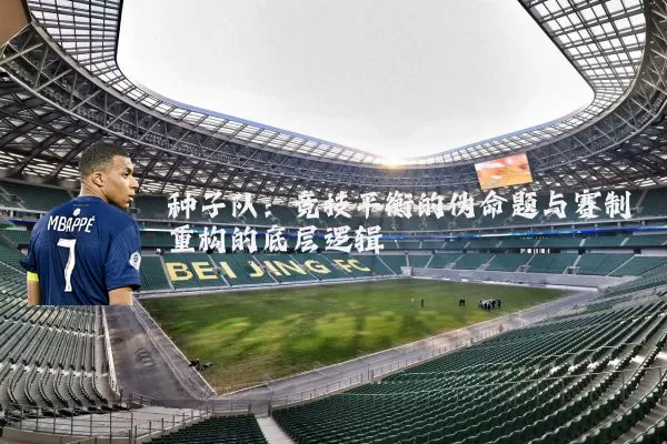 种子队:竞技平衡的伪命题与赛制重构的底层逻辑