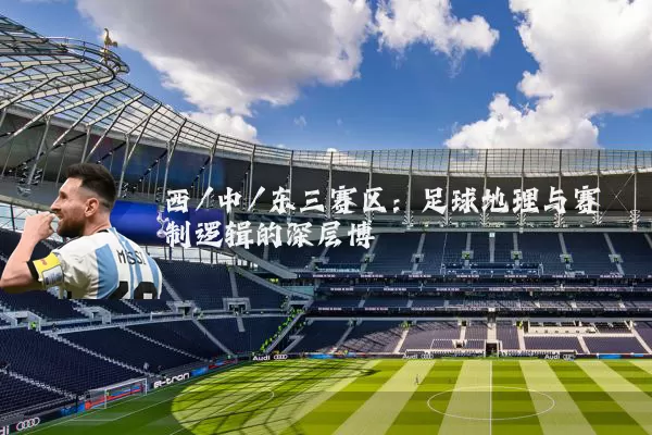 西/中/东三赛区:足球地理与赛制逻辑的深层博弈
